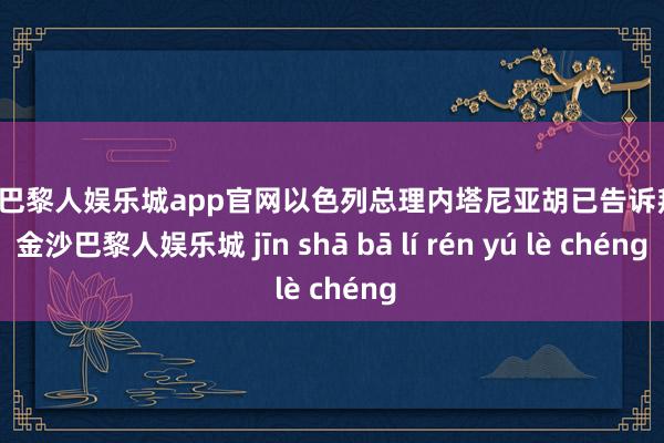 金沙巴黎人娱乐城app官网以色列总理内塔尼亚胡已告诉拜登-金沙巴黎人娱乐城 jīn shā bā lí rén yú lè chéng