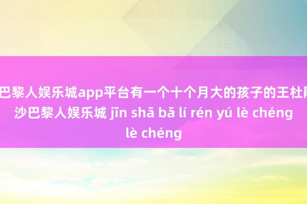 现金巴黎人娱乐城app平台有一个十个月大的孩子的王杜鹃-金沙巴黎人娱乐城 jīn shā bā lí rén yú lè chéng