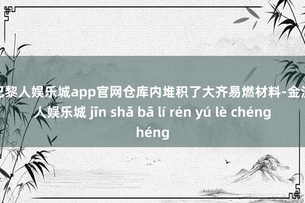 金沙巴黎人娱乐城app官网仓库内堆积了大齐易燃材料-金沙巴黎人娱乐城 jīn shā bā lí rén yú lè chéng