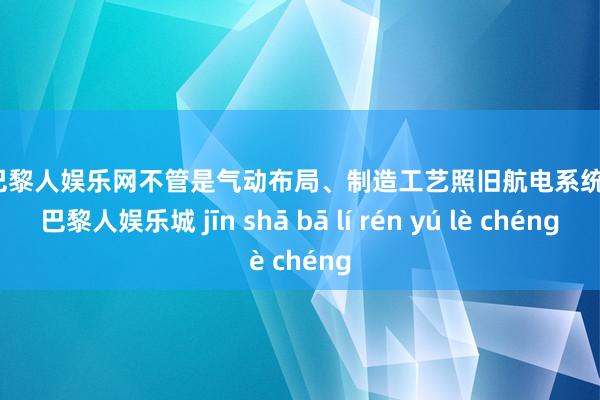 金沙巴黎人娱乐网不管是气动布局、制造工艺照旧航电系统-金沙巴黎人娱乐城 jīn shā bā lí rén yú lè chéng