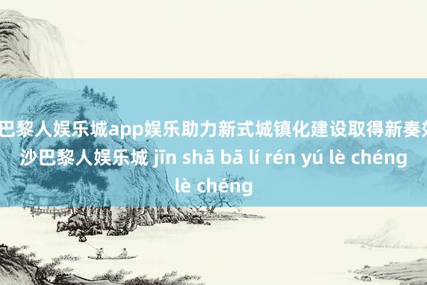 金沙巴黎人娱乐城app娱乐助力新式城镇化建设取得新奏效-金沙巴黎人娱乐城 jīn shā bā lí rén yú lè chéng