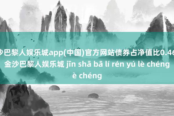 金沙巴黎人娱乐城app(中国)官方网站债券占净值比0.46%-金沙巴黎人娱乐城 jīn shā bā lí rén yú lè chéng