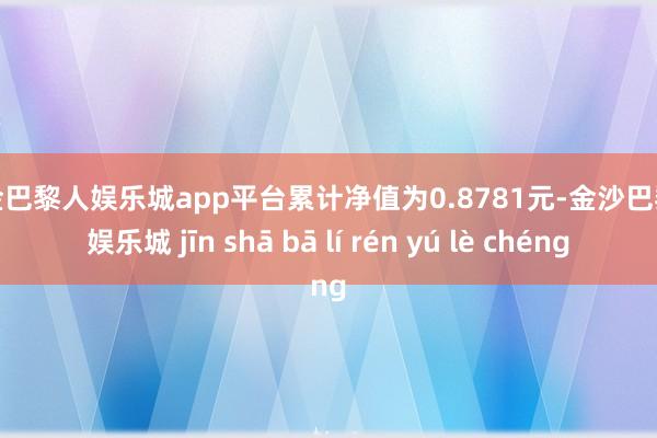 现金巴黎人娱乐城app平台累计净值为0.8781元-金沙巴黎人娱乐城 jīn shā bā lí rén yú lè chéng