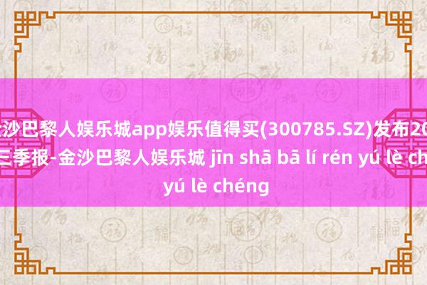 金沙巴黎人娱乐城app娱乐值得买(300785.SZ)发布2024年三季报-金沙巴黎人娱乐城 jīn shā bā lí rén yú lè chéng