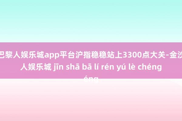 现金巴黎人娱乐城app平台沪指稳稳站上3300点大关-金沙巴黎人娱乐城 jīn shā bā lí rén yú lè chéng