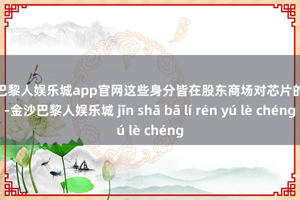 金沙巴黎人娱乐城app官网这些身分皆在股东商场对芯片的需求-金沙巴黎人娱乐城 jīn shā bā lí rén yú lè chéng