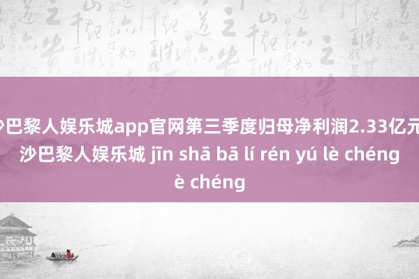 金沙巴黎人娱乐城app官网第三季度归母净利润2.33亿元-金沙巴黎人娱乐城 jīn shā bā lí rén yú lè chéng