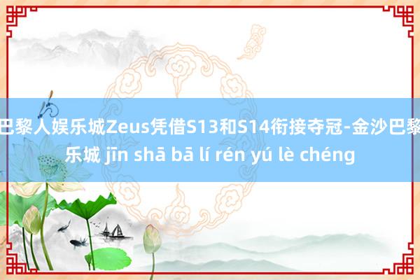 金沙巴黎人娱乐城Zeus凭借S13和S14衔接夺冠-金沙巴黎人娱乐城 jīn shā bā lí rén yú lè chéng