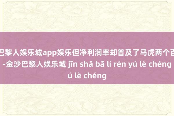 金沙巴黎人娱乐城app娱乐但净利润率却普及了马虎两个百分点-金沙巴黎人娱乐城 jīn shā bā lí rén yú lè chéng