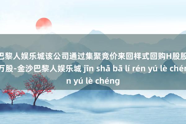 金沙巴黎人娱乐城该公司通过集聚竞价来回样式回购H股股份785万股-金沙巴黎人娱乐城 jīn shā bā lí rén yú lè chéng