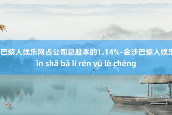 金沙巴黎人娱乐网占公司总股本的1.14%-金沙巴黎人娱乐城 jīn shā bā lí rén yú lè chéng