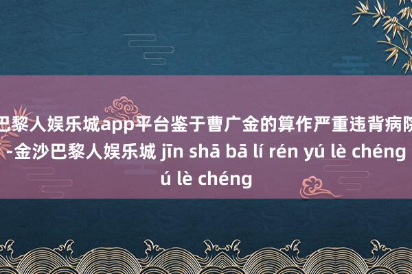 现金巴黎人娱乐城app平台鉴于曹广金的算作严重违背病院轨则-金沙巴黎人娱乐城 jīn shā bā lí rén yú lè chéng