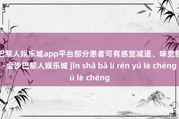 现金巴黎人娱乐城app平台部分患者可有感觉减退、味觉额外等-金沙巴黎人娱乐城 jīn shā bā lí rén yú lè chéng