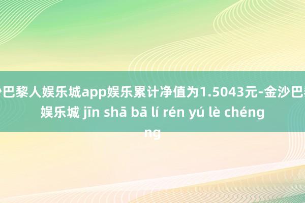 金沙巴黎人娱乐城app娱乐累计净值为1.5043元-金沙巴黎人娱乐城 jīn shā bā lí rén yú lè chéng