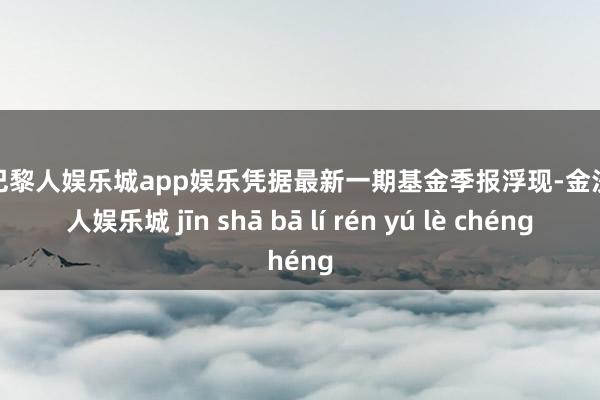 金沙巴黎人娱乐城app娱乐凭据最新一期基金季报浮现-金沙巴黎人娱乐城 jīn shā bā lí rén yú lè chéng