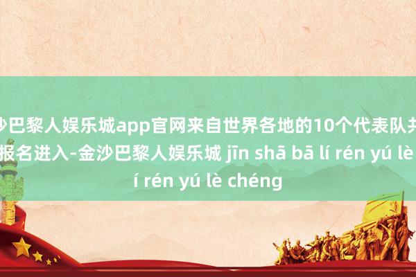 金沙巴黎人娱乐城app官网来自世界各地的10个代表队共91名选手报名进入-金沙巴黎人娱乐城 jīn shā bā lí rén yú lè chéng