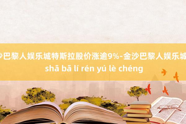 金沙巴黎人娱乐城　　特斯拉股价涨逾9%-金沙巴黎人娱乐城 jīn shā bā lí rén yú lè chéng