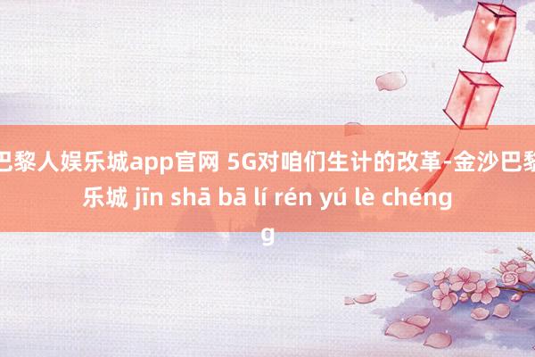 金沙巴黎人娱乐城app官网 5G对咱们生计的改革-金沙巴黎人娱乐城 jīn shā bā lí rén yú lè chéng