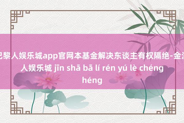 金沙巴黎人娱乐城app官网本基金解决东谈主有权隔绝-金沙巴黎人娱乐城 jīn shā bā lí rén yú lè chéng