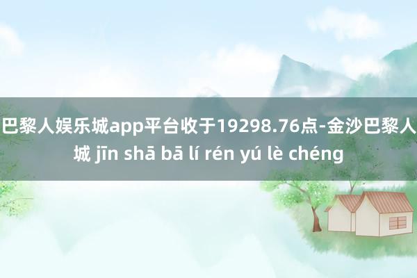 现金巴黎人娱乐城app平台收于19298.76点-金沙巴黎人娱乐城 jīn shā bā lí rén yú lè chéng