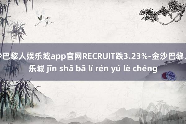 金沙巴黎人娱乐城app官网RECRUIT跌3.23%-金沙巴黎人娱乐城 jīn shā bā lí rén yú lè chéng