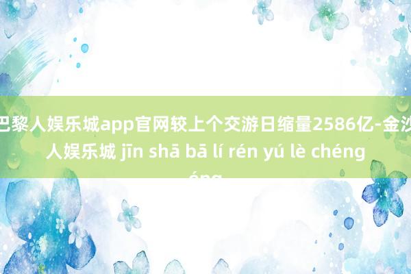 金沙巴黎人娱乐城app官网较上个交游日缩量2586亿-金沙巴黎人娱乐城 jīn shā bā lí rén yú lè chéng