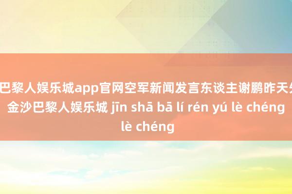 金沙巴黎人娱乐城app官网空军新闻发言东谈主谢鹏昨天先容-金沙巴黎人娱乐城 jīn shā bā lí rén yú lè chéng