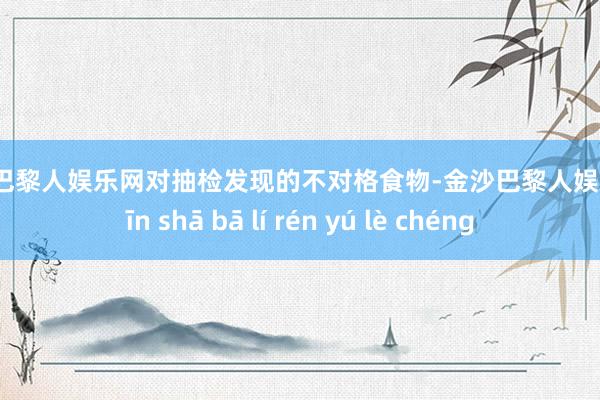 金沙巴黎人娱乐网对抽检发现的不对格食物-金沙巴黎人娱乐城 jīn shā bā lí rén yú lè chéng