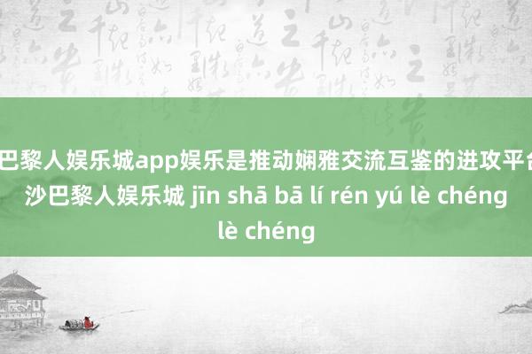 金沙巴黎人娱乐城app娱乐是推动娴雅交流互鉴的进攻平台-金沙巴黎人娱乐城 jīn shā bā lí rén yú lè chéng