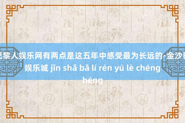 金沙巴黎人娱乐网有两点是这五年中感受最为长远的-金沙巴黎人娱乐城 jīn shā bā lí rén yú lè chéng