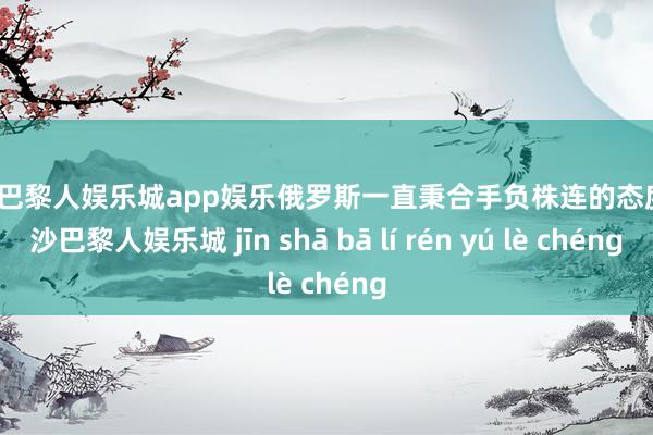 金沙巴黎人娱乐城app娱乐俄罗斯一直秉合手负株连的态度-金沙巴黎人娱乐城 jīn shā bā lí rén yú lè chéng