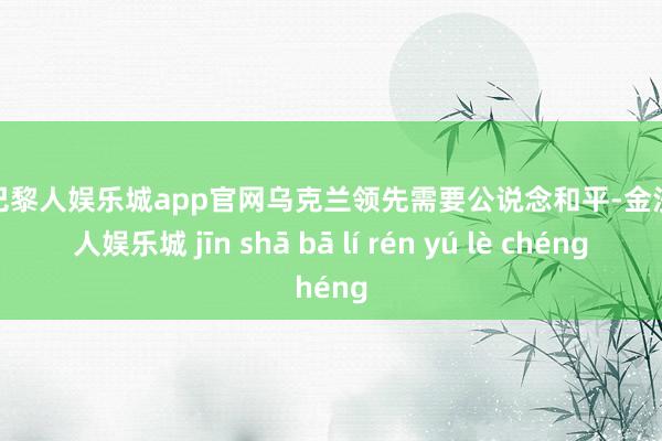 金沙巴黎人娱乐城app官网乌克兰领先需要公说念和平-金沙巴黎人娱乐城 jīn shā bā lí rén yú lè chéng