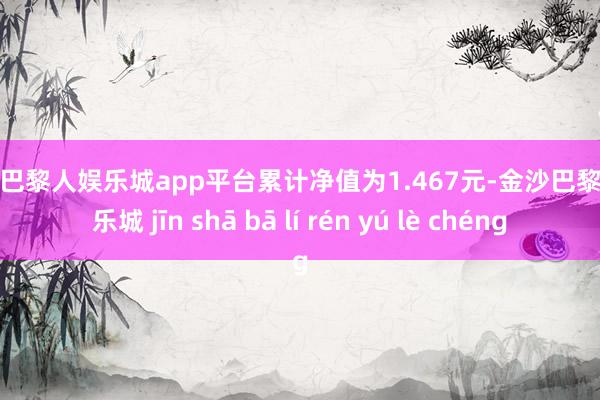 现金巴黎人娱乐城app平台累计净值为1.467元-金沙巴黎人娱乐城 jīn shā bā lí rén yú lè chéng