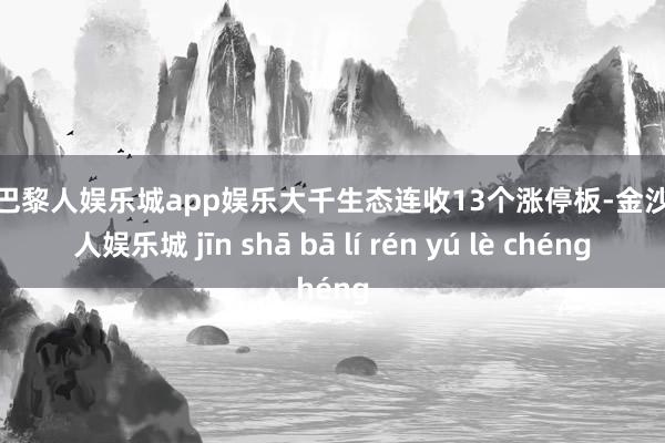 金沙巴黎人娱乐城app娱乐大千生态连收13个涨停板-金沙巴黎人娱乐城 jīn shā bā lí rén yú lè chéng