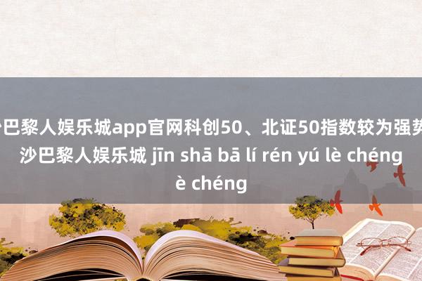 金沙巴黎人娱乐城app官网科创50、北证50指数较为强势-金沙巴黎人娱乐城 jīn shā bā lí rén yú lè chéng