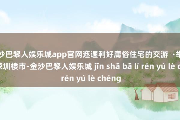 金沙巴黎人娱乐城app官网迤逦利好庸俗住宅的交游  ·举座托举深圳楼市-金沙巴黎人娱乐城 jīn shā bā lí rén yú lè chéng