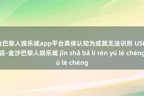 现金巴黎人娱乐城app平台具体认知为成就无法识别 USB 外设-金沙巴黎人娱乐城 jīn shā bā lí rén yú lè chéng