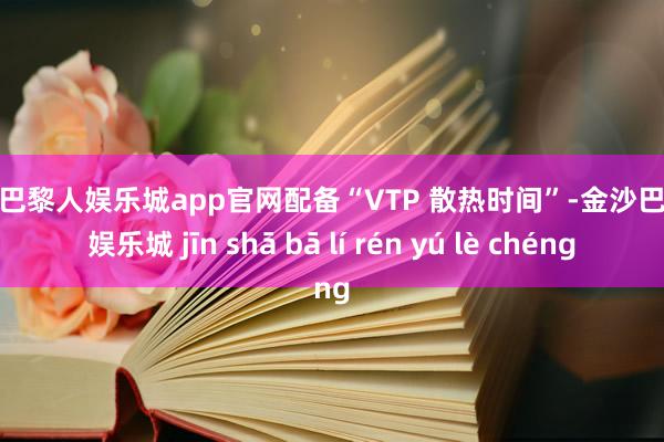 金沙巴黎人娱乐城app官网配备“VTP 散热时间”-金沙巴黎人娱乐城 jīn shā bā lí rén yú lè chéng