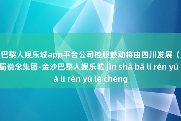 现金巴黎人娱乐城app平台公司控股鼓动将由四川发展（控股）变更为蜀说念集团-金沙巴黎人娱乐城 jīn shā bā lí rén yú lè chéng