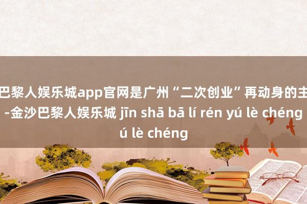 金沙巴黎人娱乐城app官网是广州“二次创业”再动身的主阵脚-金沙巴黎人娱乐城 jīn shā bā lí rén yú lè chéng