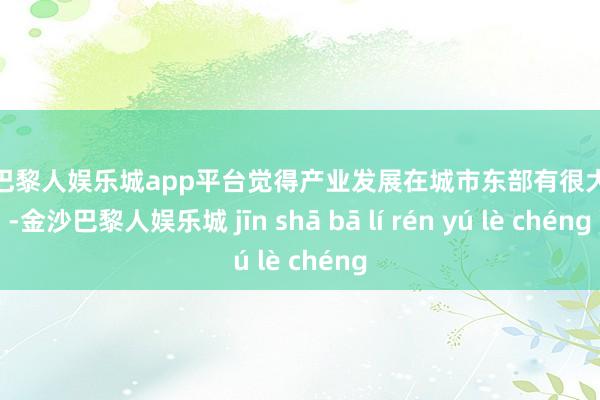 现金巴黎人娱乐城app平台觉得产业发展在城市东部有很大上风-金沙巴黎人娱乐城 jīn shā bā lí rén yú lè chéng