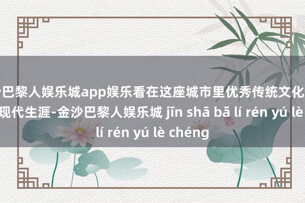 金沙巴黎人娱乐城app娱乐看在这座城市里优秀传统文化是如何走进现代生涯-金沙巴黎人娱乐城 jīn shā bā lí rén yú lè chéng