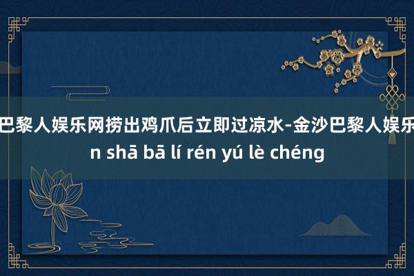 金沙巴黎人娱乐网捞出鸡爪后立即过凉水-金沙巴黎人娱乐城 jīn shā bā lí rén yú lè chéng