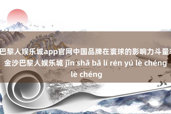 金沙巴黎人娱乐城app官网中国品牌在寰球的影响力斗量车载-金沙巴黎人娱乐城 jīn shā bā lí rén yú lè chéng