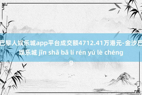 现金巴黎人娱乐城app平台成交额4712.41万港元-金沙巴黎人娱乐城 jīn shā bā lí rén yú lè chéng