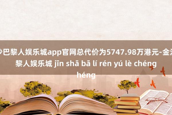 金沙巴黎人娱乐城app官网总代价为5747.98万港元-金沙巴黎人娱乐城 jīn shā bā lí rén yú lè chéng