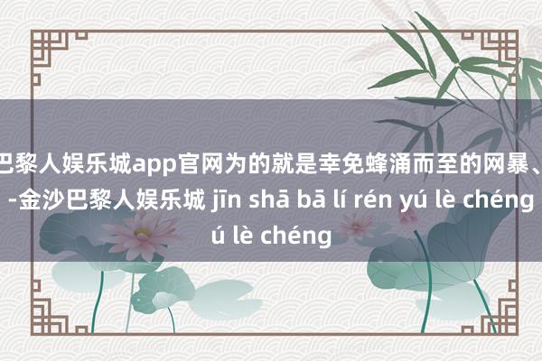 金沙巴黎人娱乐城app官网为的就是幸免蜂涌而至的网暴、挫折-金沙巴黎人娱乐城 jīn shā bā lí rén yú lè chéng