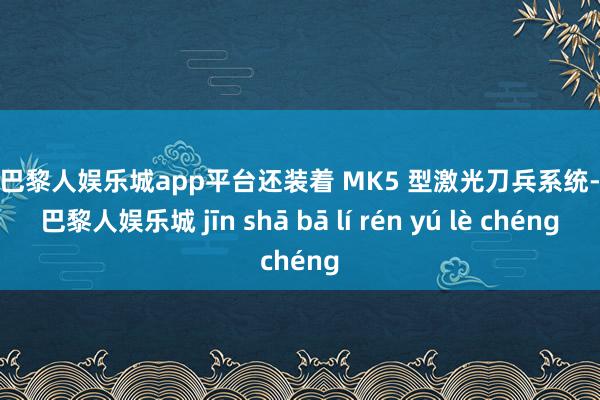 现金巴黎人娱乐城app平台还装着 MK5 型激光刀兵系统-金沙巴黎人娱乐城 jīn shā bā lí rén yú lè chéng