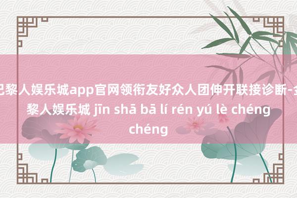 金沙巴黎人娱乐城app官网领衔友好众人团伸开联接诊断-金沙巴黎人娱乐城 jīn shā bā lí rén yú lè chéng