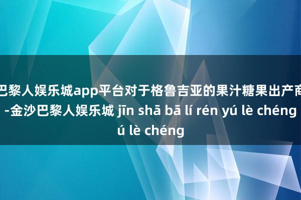 现金巴黎人娱乐城app平台对于格鲁吉亚的果汁糖果出产商而言-金沙巴黎人娱乐城 jīn shā bā lí rén yú lè chéng